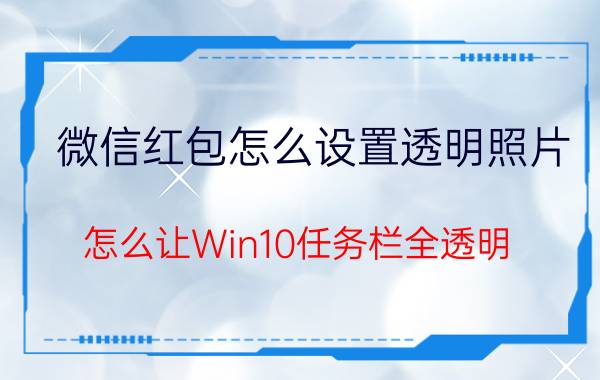 微信红包怎么设置透明照片 怎么让Win10任务栏全透明？